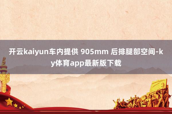 开云kaiyun车内提供 905mm 后排腿部空间-ky体育app最新版下载