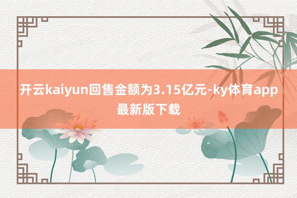 开云kaiyun回售金额为3.15亿元-ky体育app最新版下载