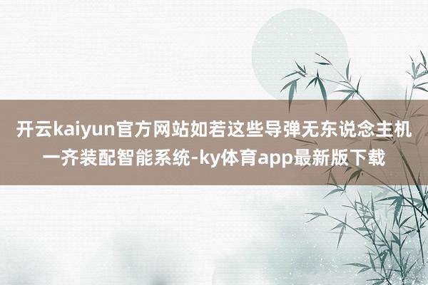 开云kaiyun官方网站如若这些导弹无东说念主机一齐装配智能系统-ky体育app最新版下载