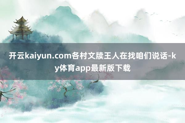 开云kaiyun.com各村文牍王人在找咱们说话-ky体育app最新版下载
