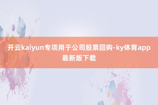 开云kaiyun专项用于公司股票回购-ky体育app最新版下载