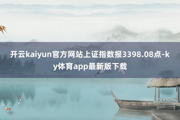 开云kaiyun官方网站上证指数报3398.08点-ky体育app最新版下载