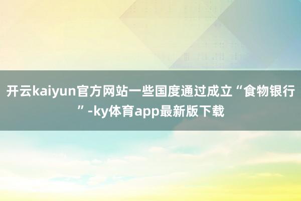 开云kaiyun官方网站一些国度通过成立“食物银行”-ky体育app最新版下载