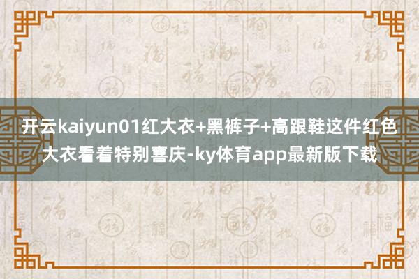 开云kaiyun01红大衣+黑裤子+高跟鞋这件红色大衣看着特别喜庆-ky体育app最新版下载