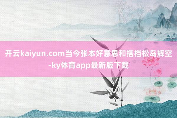 开云kaiyun.com当今张本好意思和搭档松岛辉空-ky体育app最新版下载
