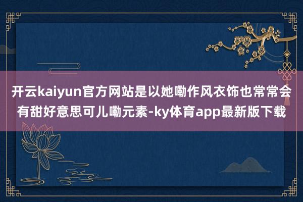 开云kaiyun官方网站是以她嘞作风衣饰也常常会有甜好意思可儿嘞元素-ky体育app最新版下载