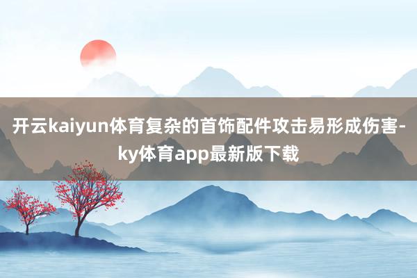开云kaiyun体育复杂的首饰配件攻击易形成伤害-ky体育app最新版下载