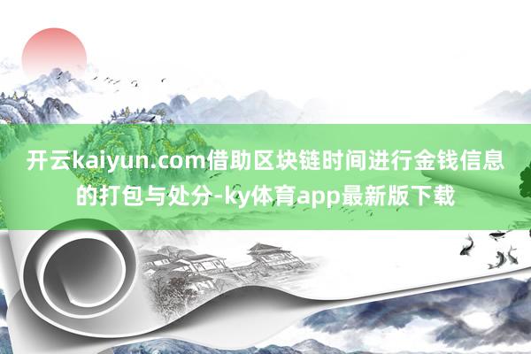 开云kaiyun.com借助区块链时间进行金钱信息的打包与处分-ky体育app最新版下载