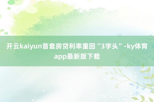 开云kaiyun首套房贷利率重回“3字头”-ky体育app最新版下载