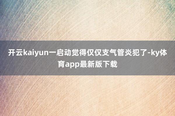 开云kaiyun一启动觉得仅仅支气管炎犯了-ky体育app最新版下载