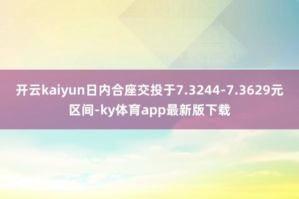 开云kaiyun日内合座交投于7.3244-7.3629元区间-ky体育app最新版下载