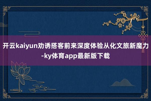 开云kaiyun劝诱搭客前来深度体验从化文旅新魔力-ky体育app最新版下载