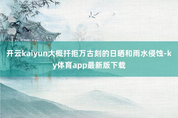 开云kaiyun大概扞拒万古刻的日晒和雨水侵蚀-ky体育app最新版下载