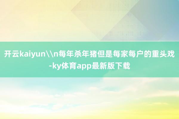 开云kaiyun\n每年杀年猪但是每家每户的重头戏-ky体育app最新版下载