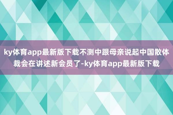 ky体育app最新版下载不测中跟母亲说起中国散体裁会在讲述新会员了-ky体育app最新版下载