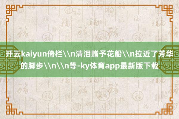 开云kaiyun倚栏\n清泪赠予花船\n拉近了芳华的脚步\n\n等-ky体育app最新版下载