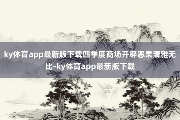 ky体育app最新版下载四季度商场开辟恶果清雅无比-ky体育app最新版下载