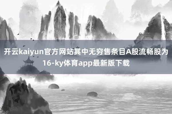 开云kaiyun官方网站其中无穷售条目A股流畅股为16-ky体育app最新版下载