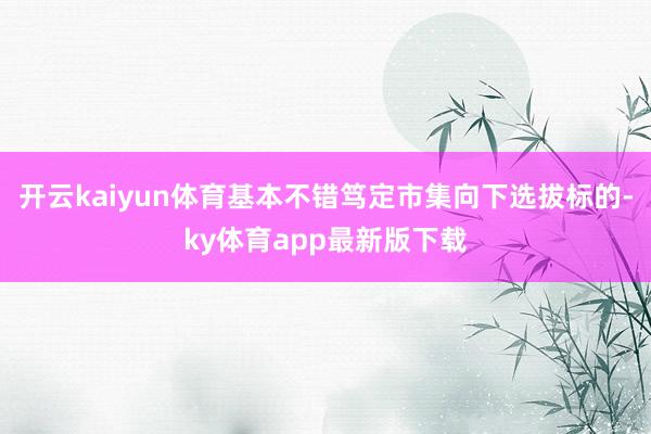 开云kaiyun体育基本不错笃定市集向下选拔标的-ky体育app最新版下载