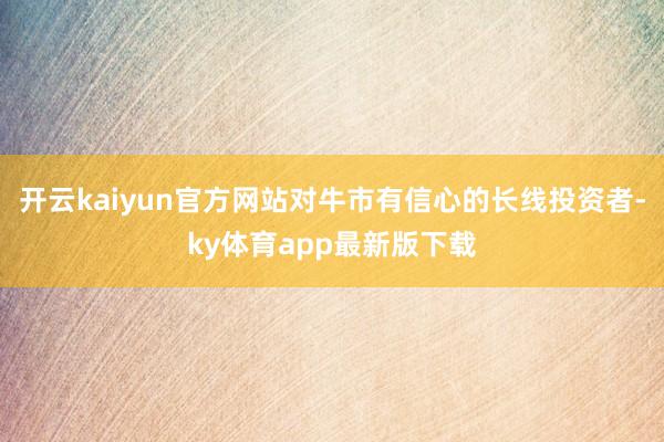 开云kaiyun官方网站对牛市有信心的长线投资者-ky体育app最新版下载