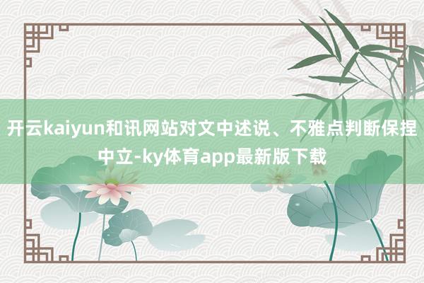 开云kaiyun和讯网站对文中述说、不雅点判断保捏中立-ky体育app最新版下载