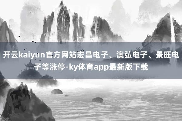 开云kaiyun官方网站宏昌电子、澳弘电子、景旺电子等涨停-ky体育app最新版下载