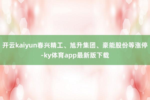 开云kaiyun春兴精工、旭升集团、豪能股份等涨停-ky体育app最新版下载