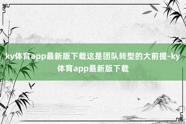 ky体育app最新版下载这是团队转型的大前提-ky体育app最新版下载