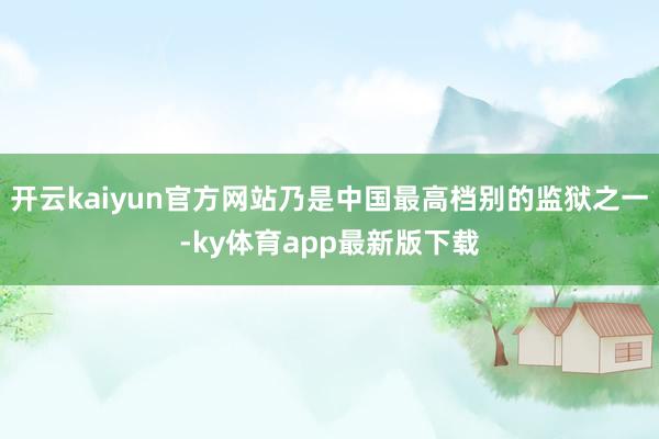 开云kaiyun官方网站乃是中国最高档别的监狱之一-ky体育app最新版下载