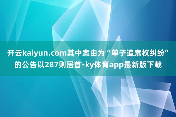 开云kaiyun.com其中案由为“单子追索权纠纷”的公告以287则居首-ky体育app最新版下载