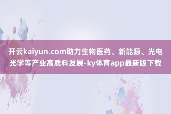 开云kaiyun.com助力生物医药、新能源、光电光学等产业高质料发展-ky体育app最新版下载