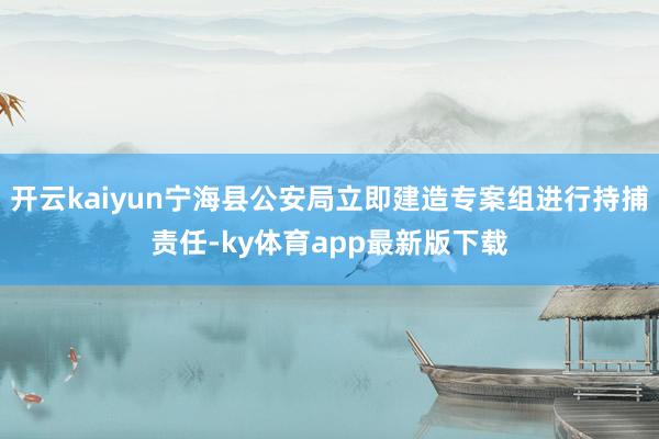开云kaiyun宁海县公安局立即建造专案组进行持捕责任-ky体育app最新版下载