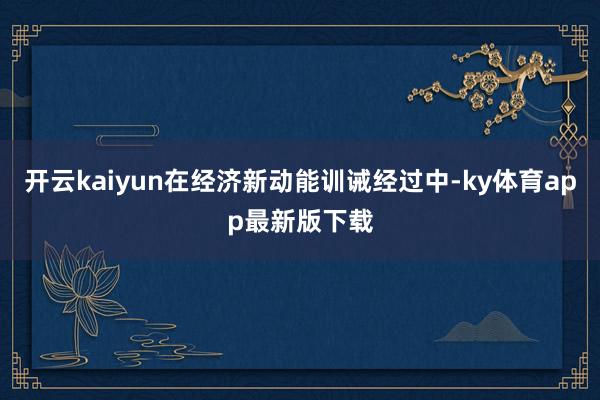 开云kaiyun在经济新动能训诫经过中-ky体育app最新版下载