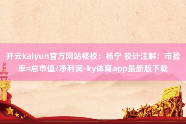 开云kaiyun官方网站核校：杨宁 狡计注解：市盈率=总市值/净利润-ky体育app最新版下载