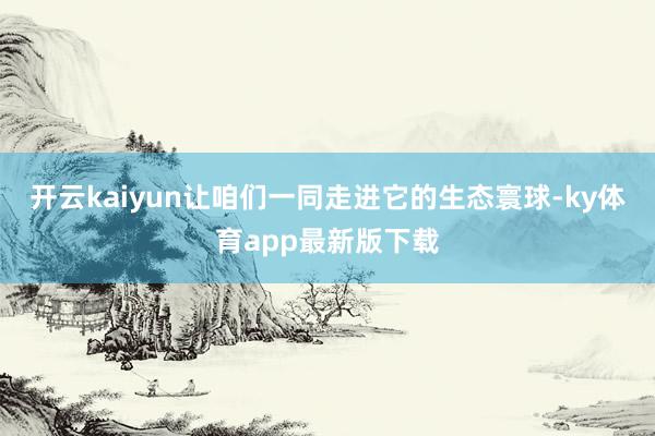 开云kaiyun让咱们一同走进它的生态寰球-ky体育app最新版下载