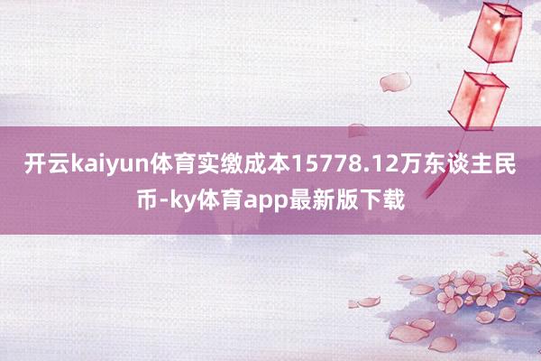 开云kaiyun体育实缴成本15778.12万东谈主民币-ky体育app最新版下载