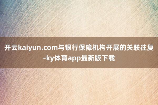 开云kaiyun.com与银行保障机构开展的关联往复-ky体育app最新版下载