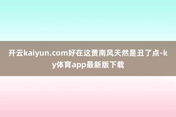 开云kaiyun.com好在这贾南风天然是丑了点-ky体育app最新版下载