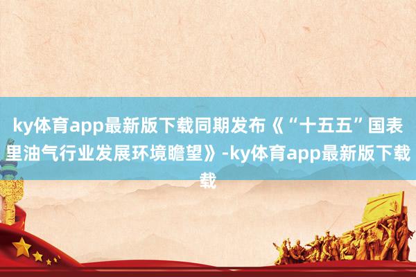 ky体育app最新版下载同期发布《“十五五”国表里油气行业发展环境瞻望》-ky体育app最新版下载