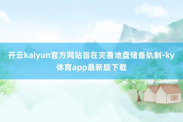 开云kaiyun官方网站旨在完善地盘储备轨制-ky体育app最新版下载