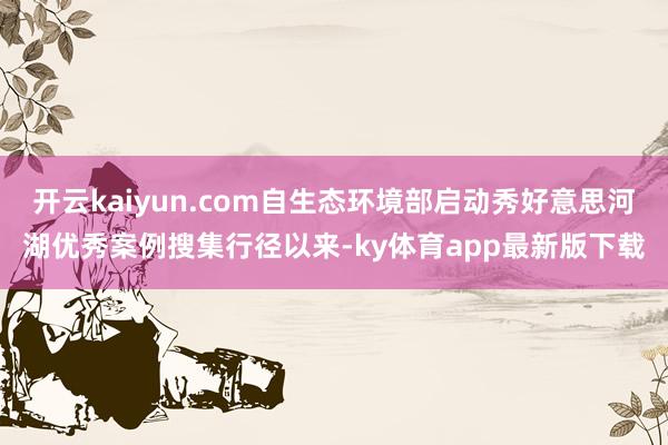 开云kaiyun.com自生态环境部启动秀好意思河湖优秀案例搜集行径以来-ky体育app最新版下载