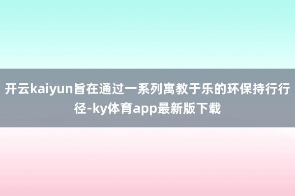 开云kaiyun旨在通过一系列寓教于乐的环保持行行径-ky体育app最新版下载