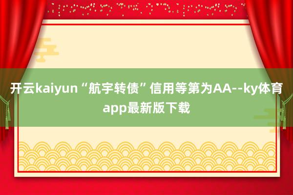 开云kaiyun“航宇转债”信用等第为AA--ky体育app最新版下载