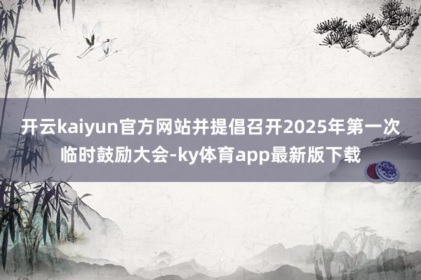 开云kaiyun官方网站并提倡召开2025年第一次临时鼓励大会-ky体育app最新版下载