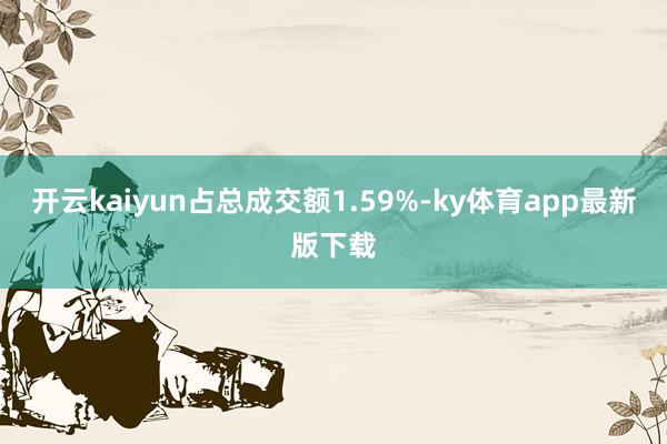 开云kaiyun占总成交额1.59%-ky体育app最新版下载