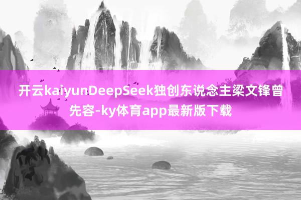 开云kaiyun　　DeepSeek独创东说念主梁文锋曾先容-ky体育app最新版下载