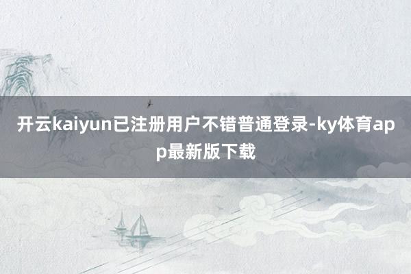 开云kaiyun已注册用户不错普通登录-ky体育app最新版下载