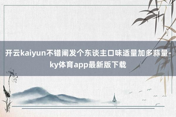 开云kaiyun不错阐发个东谈主口味适量加多蒜量-ky体育app最新版下载