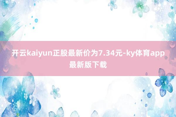 开云kaiyun正股最新价为7.34元-ky体育app最新版下载