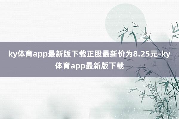 ky体育app最新版下载正股最新价为8.25元-ky体育app最新版下载